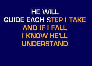 HE INILL
GUIDE EACH STEP I TAKE
AND IF I FALL
I KNOW HE'LL
UNDERSTAND