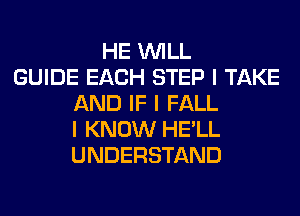 HE INILL
GUIDE EACH STEP I TAKE
AND IF I FALL
I KNOW HE'LL
UNDERSTAND