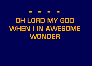 0H LORD MY GOD
WHEN I IN AWESOME

WONDER
