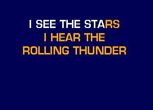 I SEE THE STARS
l HEAR THE
ROLLING THUNDER