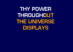 THY POWER
THROUGHOUT
THE UNIVERSE

DISPLAYS
