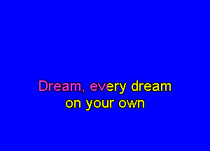 Dream, every dream
on your own