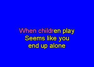 When children play

Seems like you
end up alone