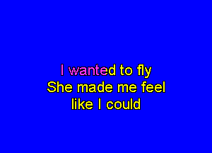 I wanted to fly

She made me feel
like I could