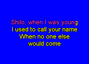 Shilo, when l was young
I used to call your name

When no one else
would come