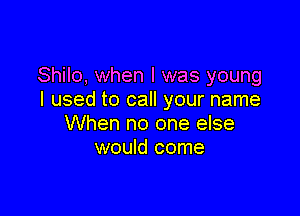 Shilo, when l was young
I used to call your name

When no one else
would come