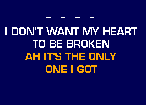 I DON'T WANT MY HEART
TO BE BROKEN
AH ITS THE ONLY
ONE I GOT