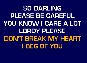 SO DARLING
PLEASE BE CAREFUL
YOU KNOWI CARE A LOT
LORDY PLEASE
DON'T BREAK MY HEART
I BEG OF YOU