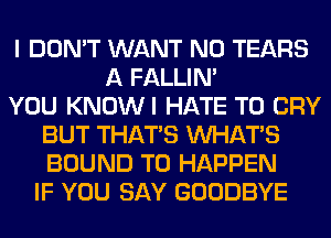 I DON'T WANT N0 TEARS
A FALLIM
YOU KNOWI HATE T0 CRY
BUT THAT'S WHATS
BOUND T0 HAPPEN
IF YOU SAY GOODBYE