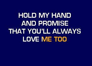HOLD MY HAND
AND PROMISE
THAT YOU'LL ALWAYS

LOVE ME TOO