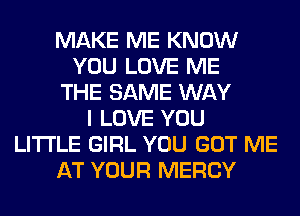 MAKE ME KNOW
YOU LOVE ME
THE SAME WAY
I LOVE YOU
LITI'LE GIRL YOU GOT ME
AT YOUR MERCY
