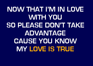 NOW THAT I'M IN LOVE
WITH YOU
SO PLEASE DON'T TAKE
ADVANTAGE
CAUSE YOU KNOW
MY LOVE IS TRUE