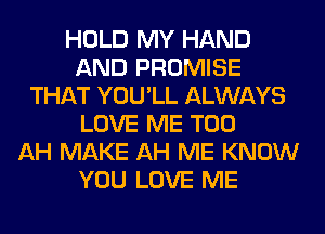 HOLD MY HAND
AND PROMISE
THAT YOU'LL ALWAYS
LOVE ME TOO
AH MAKE AH ME KNOW
YOU LOVE ME