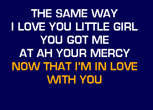 THE SAME WAY
I LOVE YOU LITI'LE GIRL
YOU GOT ME
AT AH YOUR MERCY
NOW THAT I'M IN LOVE
WITH YOU