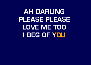 AH DARLING
PLEASE PLEASE
LOVE ME TOO

I BEG OF YOU