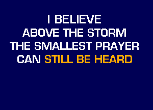 I BELIEVE
ABOVE THE STORM
THE SMALLEST PRAYER
CAN STILL BE HEARD