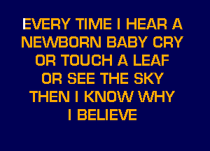 EVERY TIME I HEAR A
NEWBDRN BABY CRY
0R TOUCH A LEAF
0R SEE THE SKY
THEN I KNOW WHY
I BELIEVE