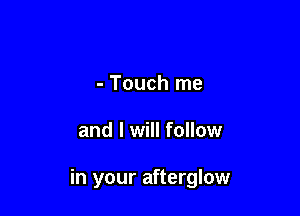 - Touch me

and I will follow

in your afterglow