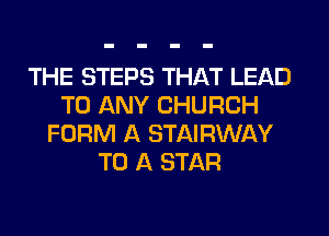 THE STEPS THAT LEAD
TO ANY CHURCH
FORM A STAIRWAY
TO A STAR