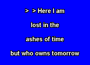 Herelam

lost in the

ashes of time

but who owns tomorrow