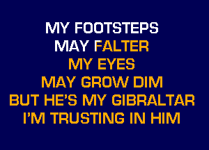 MY FOOTSTEPS
MAY FALTER
MY EYES
MAY GROW DIM
BUT HE'S MY GIBRALTAR
I'M TRUSTING IN HIM