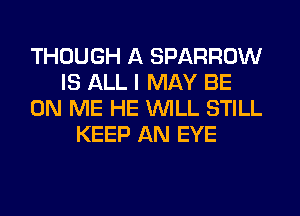THOUGH A SPARROW
IS ALL I MAY BE
ON ME HE WILL STILL
KEEP AN EYE