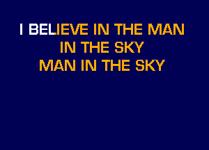 I BELIEVE IN THE MAN
IN THE SKY
MAN IN THE SKY