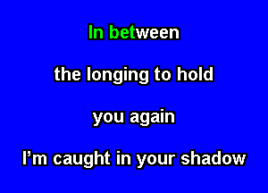 In between

the longing to hold

you again

Pm caught in your shadow