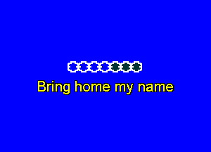 m

Bring home my name