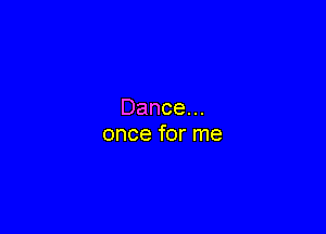 Dance.

onceforme