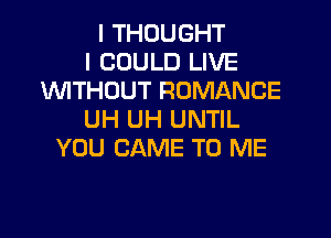 I THOUGHT
I COULD LIVE
1WITHCJUT ROMANCE
UH UH UNTIL
YOU CAME TO ME