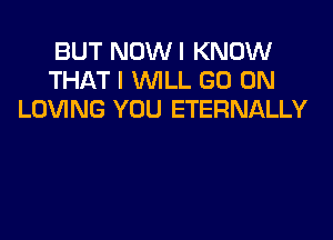 BUT NOWI KNOW
THAT I WLL GO ON
LOVING YOU ETERNALLY