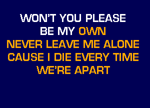 WON'T YOU PLEASE
BE MY OWN
NEVER LEAVE ME ALONE
CAUSE I DIE EVERY TIME
WERE APART