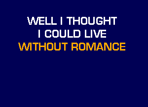 WELL I THOUGHT
I COULD LIVE
VVITHDUT ROMANCE