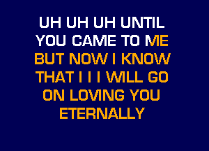 UH UH UH UNTIL
YOU CAME TO ME
BUT NOWI KNOW
THATI I I WILL GO
ON LOVING YOU
ETERNALLY

g