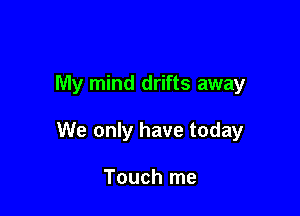 My mind drifts away

We only have today

Touch me