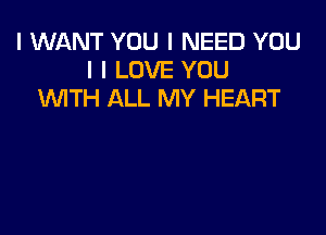 I WANT YOU I NEED YOU
I I LOVE YOU
WITH ALL MY HEART