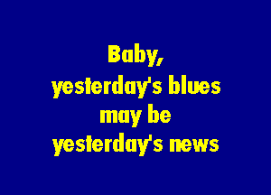 Baby,
yesterday's blues

may be
yesterday's news