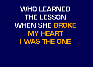 WHO LEARNED
THE LESSON
1WHEN SHE BROKE
MY HEART
I WAS THE ONE

g