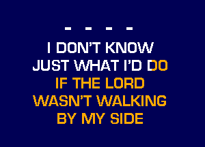 I DON'T KNOW
JUST WHAT I'D DO

IF THE LORD
WASN'T WALKING
BY MY SIDE