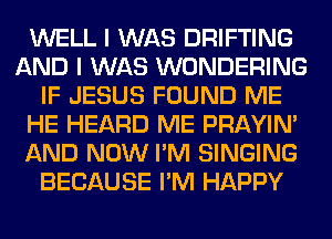 WELL I WAS DRIFTING
AND I WAS WONDERING
IF JESUS FOUND ME
HE HEARD ME PRAYIN'
AND NOW I'M SINGING
BECAUSE I'M HAPPY