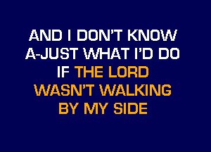 AND I DON'T KNOW
A-JUST WHAT I'D DD
IF THE LORD
WASN'T WALKING
BY MY SIDE