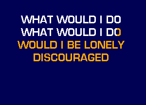WHAT WOULD I DO

WHAT WOULD I DO

WOULD I BE LONELY
DISCUURAGED