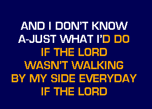AND I DON'T KNOW
A-JUST WHAT I'D DO
IF THE LORD
WASN'T WALKING
BY MY SIDE EVERYDAY
IF THE LORD