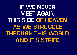 IF WE NEVER
MEET AGAIN
THIS SIDE OF HEAVEN
AS WE STRUGGLE
THROUGH THIS WORLD
AND ITS STRIFE