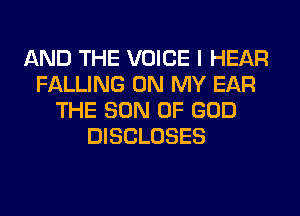 AND THE VOICE I HEAR
FALLING ON MY EAR
THE SON OF GOD
DISCLOSES