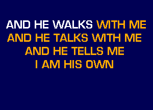 AND HE WALKS WITH ME
AND HE TALKS WITH ME
AND HE TELLS ME
I AM HIS OWN
