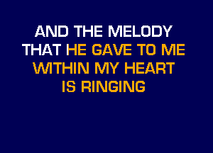 AND THE MELODY
THAT HE GAVE TO ME
WITHIN MY HEART
IS RINGING