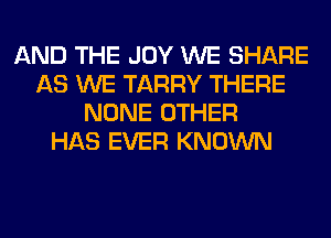 AND THE JOY WE SHARE
AS WE TARRY THERE
NONE OTHER
HAS EVER KNOWN