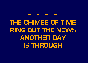 THE CHIMES OF TIME
RING OUT THE NEWS
ANOTHER DAY
IS THROUGH